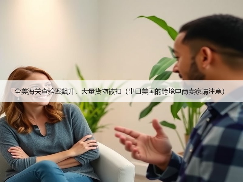 全美海关查验率飙升，大量货物被扣（出口美国的跨境电商卖家请注意）