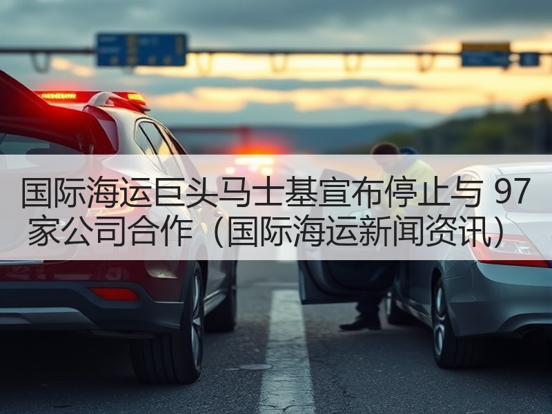 国际海运巨头马士基宣布停止与 97 家公司合作（国际海运新闻资讯）