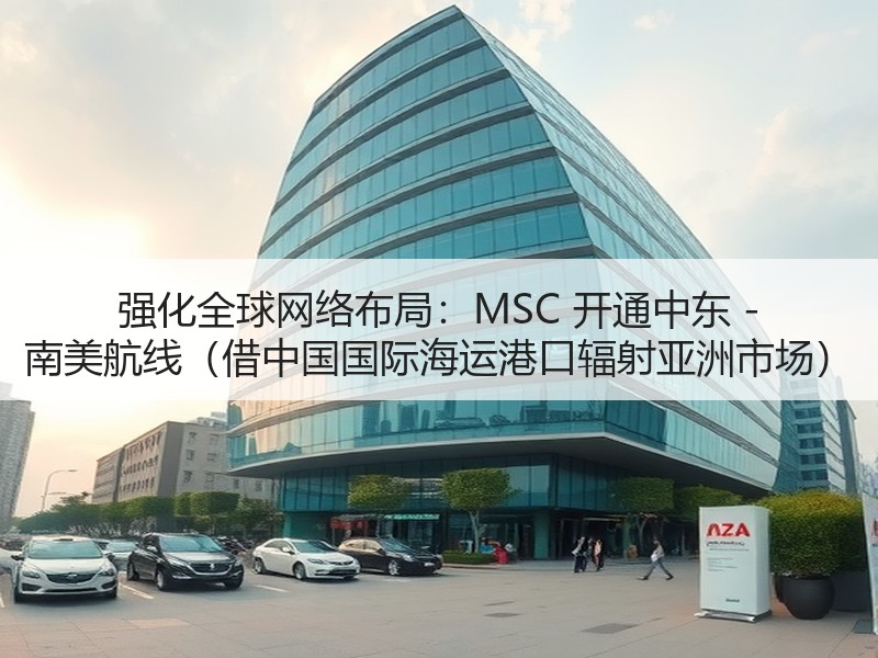 强化全球网络布局:MSC 开通中东 - 南美航线(借中国国际海运港口辐射亚洲市场) 强化全球网络布局:MSC 开通中东 - 南美航线(借中国国际海运港口辐射亚洲市场)