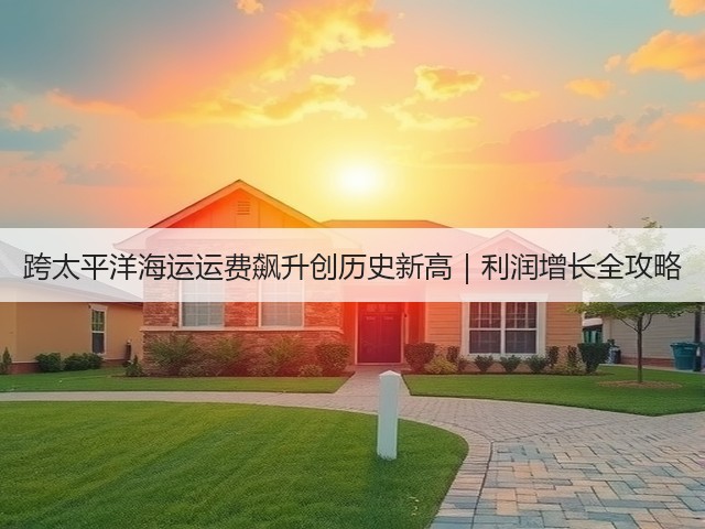 跨太平洋海运运费飙升创历史新高|利润增长全攻略(图3) 跨太平洋海运运费飙升创历史新高|利润增长全攻略(图3)