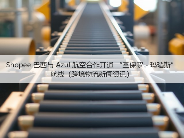 Shopee 巴西与 Azul 航空合作开通 “圣保罗 - 玛瑙斯” 航线（跨境物流新闻资讯）(图1)