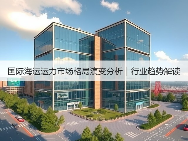 国际海运运力市场格局演变分析|行业趋势解读(图2) 国际海运运力市场格局演变分析|行业趋势解读(图2)