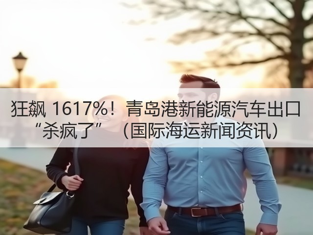 狂飙 1617%!青岛港新能源汽车出口 “杀疯了”(国际海运新闻资讯)(图3) 狂飙 1617%!青岛港新能源汽车出口 “杀疯了”(国际海运新闻资讯)(图3)