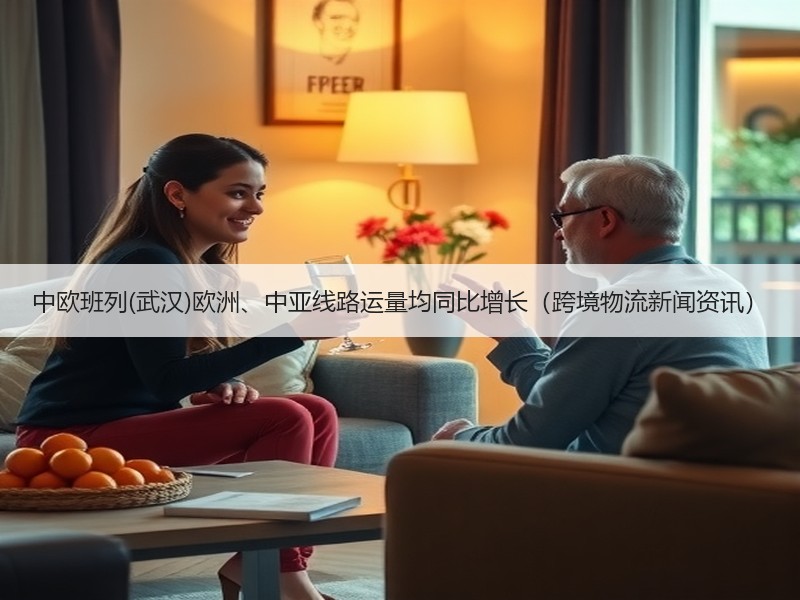 中欧班列(武汉)欧洲、中亚线路运量均同比增长（跨境物流新闻资讯）