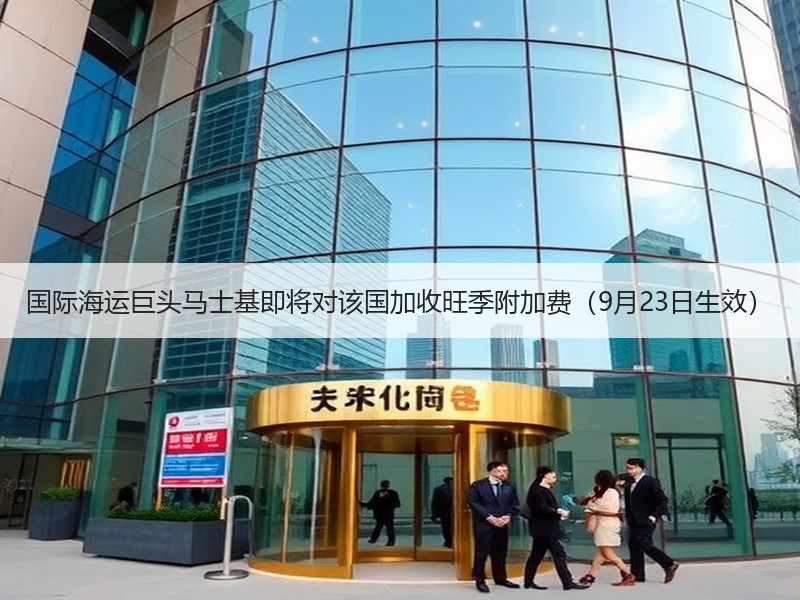 国际海运巨头马士基即将对该国加收旺季附加费（9月23日生效）