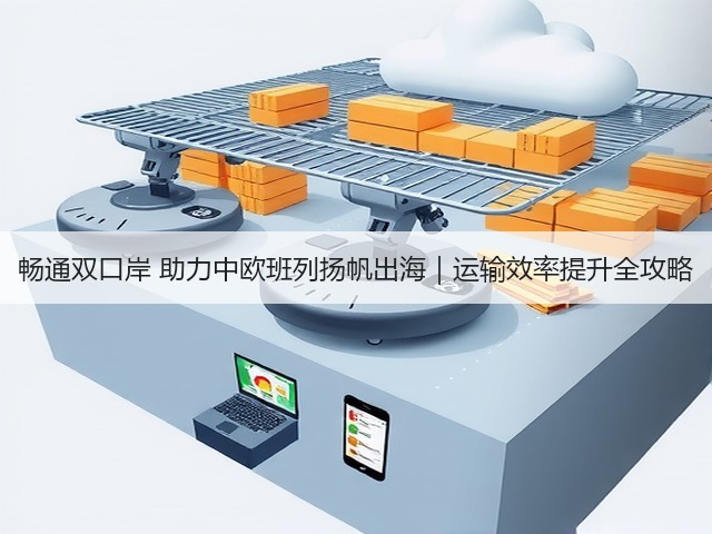畅通双口岸 助力中欧班列扬帆出海|运输效率提升全攻略(图3) 畅通双口岸 助力中欧班列扬帆出海|运输效率提升全攻略(图3)