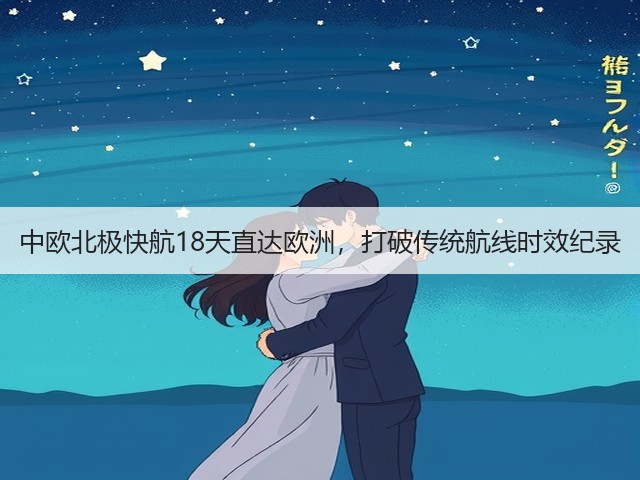 中欧北极快航18天直达欧洲，打破传统航线时效纪录(图3)