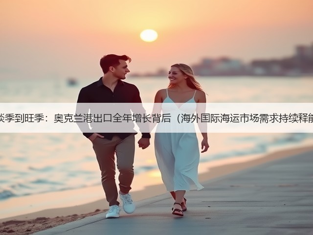 从淡季到旺季:奥克兰港出口全年增长背后(海外国际海运市场需求持续释能)(图1) 从淡季到旺季:奥克兰港出口全年增长背后(海外国际海运市场需求持续释能)(图1)