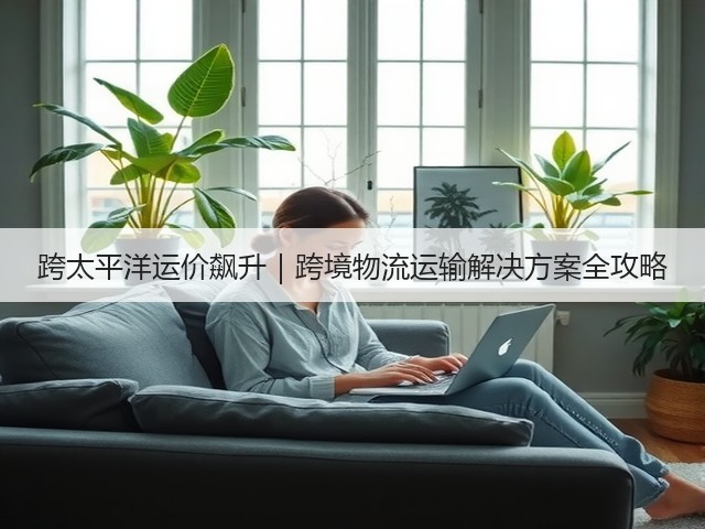 跨太平洋运价飙升|跨境物流运输解决方案全攻略(图1) 跨太平洋运价飙升|跨境物流运输解决方案全攻略(图1)