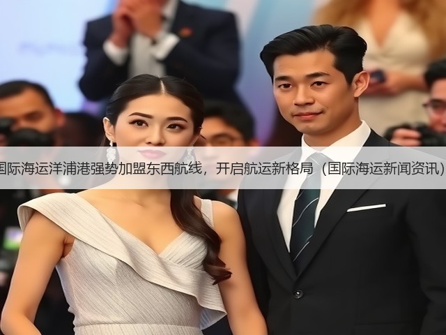 国际海运洋浦港强势加盟东西航线,开启航运新格局(国际海运新闻资讯)(图3) 国际海运洋浦港强势加盟东西航线,开启航运新格局(国际海运新闻资讯)(图3)