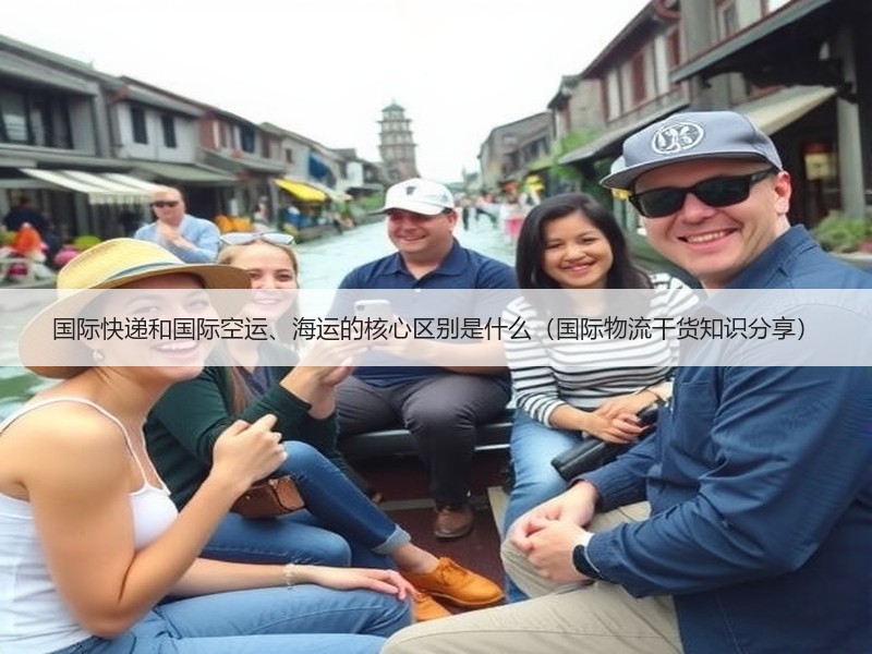 国际快递和国际空运、海运的核心区别是什么（国际物流干货知识分享）