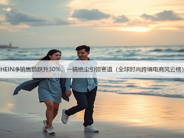 SHEIN净销售额跃升30%,一骑绝尘引领赛道(全球时尚跨境电商风云榜)(图3) SHEIN净销售额跃升30%,一骑绝尘引领赛道(全球时尚跨境电商风云榜)(图3)