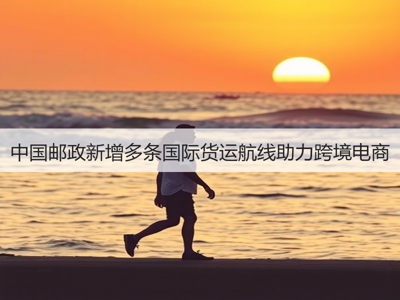 中国邮政新增多条国际货运航线助力跨境电商 中国邮政新增多条国际货运航线助力跨境电商