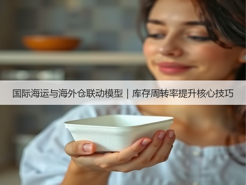 国际海运与海外仓联动模型|库存周转率提升核心技巧 国际海运与海外仓联动模型|库存周转率提升核心技巧