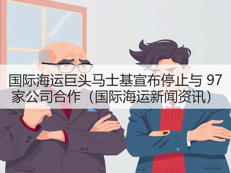 国际海运巨头马士基宣布停止与 97 家公司合作（国际海运新闻资讯）