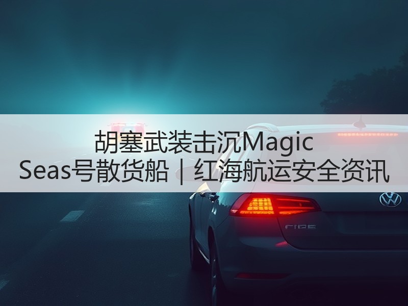 胡塞武装击沉Magic Seas号散货船|红海航运安全资讯 胡塞武装击沉Magic Seas号散货船|红海航运安全资讯