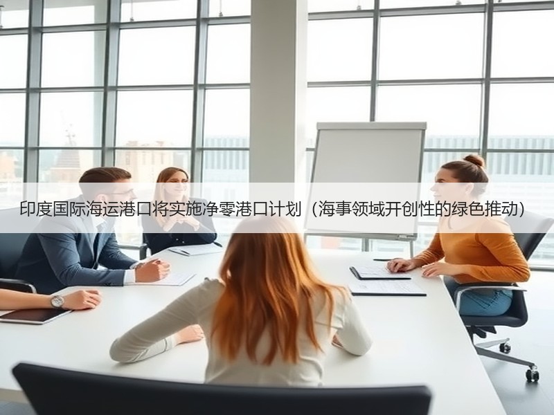 印度国际海运港口将实施净零港口计划(海事领域开创性的绿色推动) 印度国际海运港口将实施净零港口计划(海事领域开创性的绿色推动)
