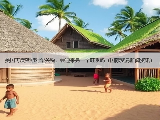 美国再度延期对华关税,会迎来另一个旺季吗(国际贸易新闻资讯)(图2) 美国再度延期对华关税,会迎来另一个旺季吗(国际贸易新闻资讯)(图2)