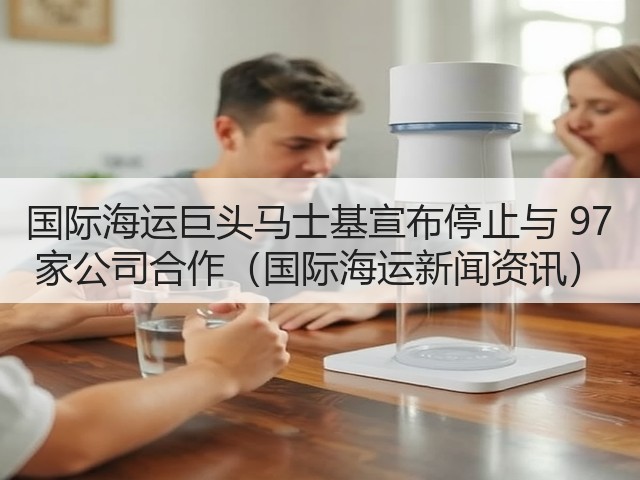 国际海运巨头马士基宣布停止与 97 家公司合作(国际海运新闻资讯)(图3) 国际海运巨头马士基宣布停止与 97 家公司合作(国际海运新闻资讯)(图3)