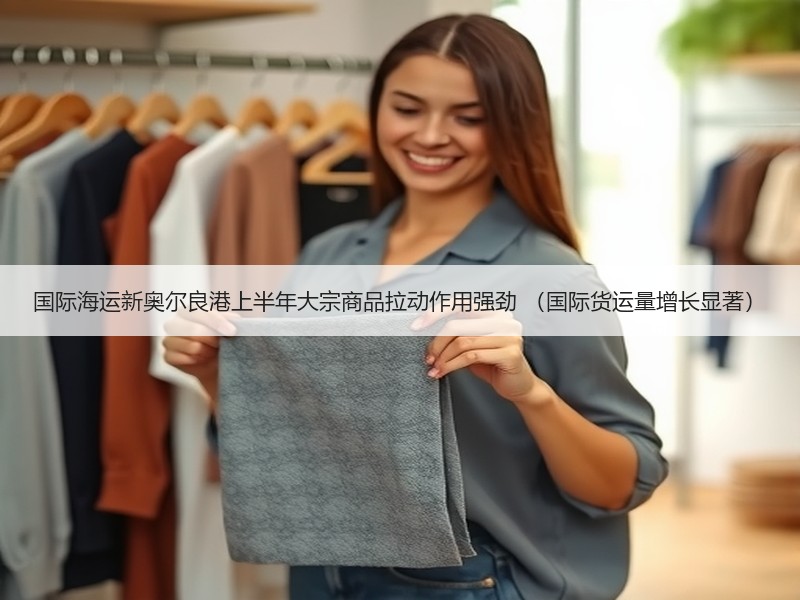 国际海运新奥尔良港上半年大宗商品拉动作用强劲 （国际货运量增长显著）