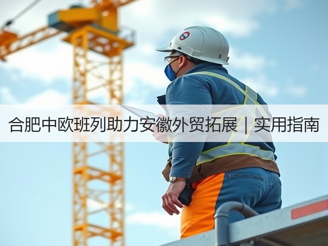 合肥中欧班列助力安徽外贸拓展|实用指南(图1) 合肥中欧班列助力安徽外贸拓展|实用指南(图1)