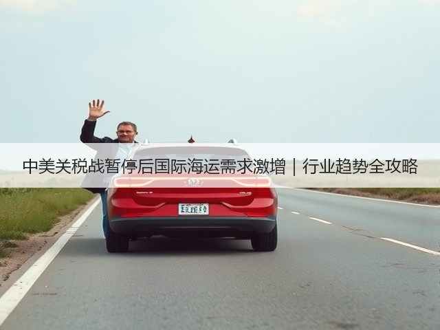 中美关税战暂停后国际海运需求激增|行业趋势全攻略(图2) 中美关税战暂停后国际海运需求激增|行业趋势全攻略(图2)