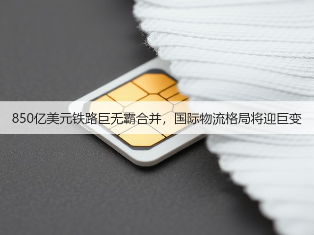 850亿美元铁路巨无霸合并,国际物流格局将迎巨变(图1) 850亿美元铁路巨无霸合并,国际物流格局将迎巨变(图1)