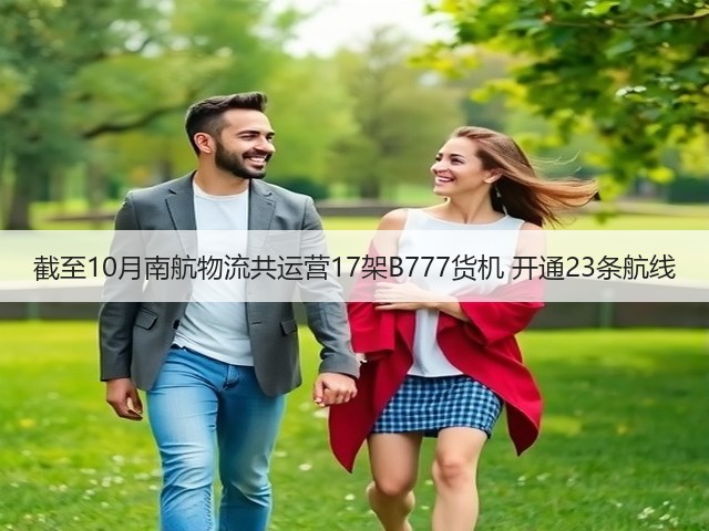 截至10月南航物流共运营17架B777货机 开通23条航线(图2) 截至10月南航物流共运营17架B777货机 开通23条航线(图2)