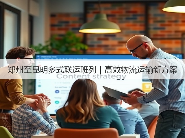 郑州至昆明多式联运班列|高效物流运输新方案(图2) 郑州至昆明多式联运班列|高效物流运输新方案(图2)