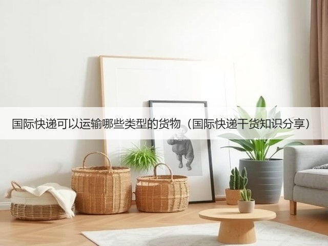 国际快递可以运输哪些类型的货物(国际快递干货知识分享)(图1) 国际快递可以运输哪些类型的货物(国际快递干货知识分享)(图1)