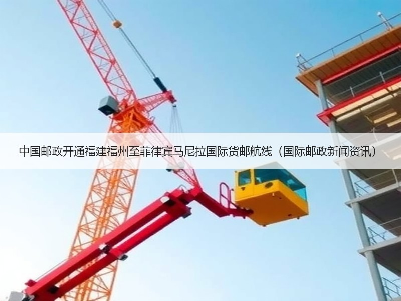 中国邮政开通福建福州至菲律宾马尼拉国际货邮航线（国际邮政新闻资讯）