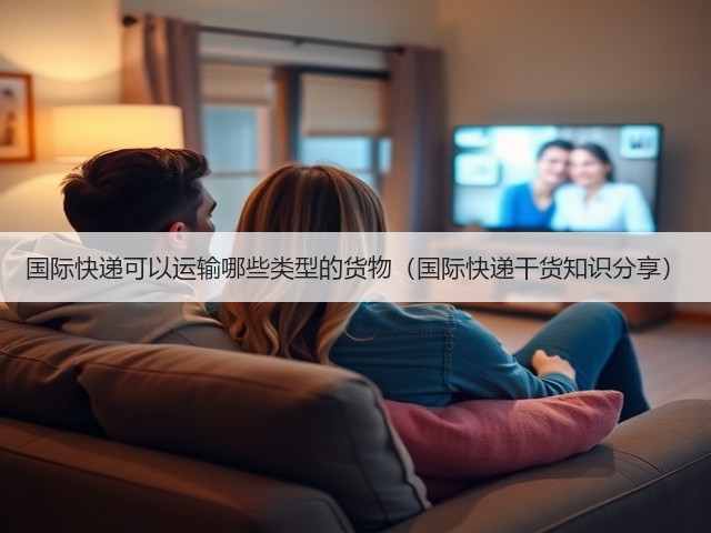 国际快递可以运输哪些类型的货物(国际快递干货知识分享)(图3) 国际快递可以运输哪些类型的货物(国际快递干货知识分享)(图3)
