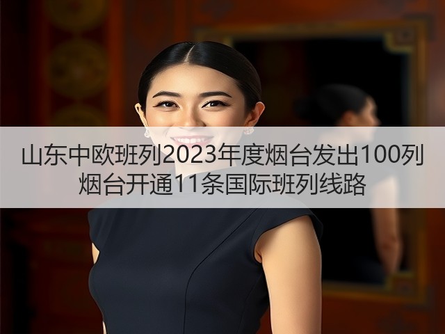 山东中欧班列2023年度烟台发出100列 烟台开通11条国际班列线路(图2) 山东中欧班列2023年度烟台发出100列 烟台开通11条国际班列线路(图2)