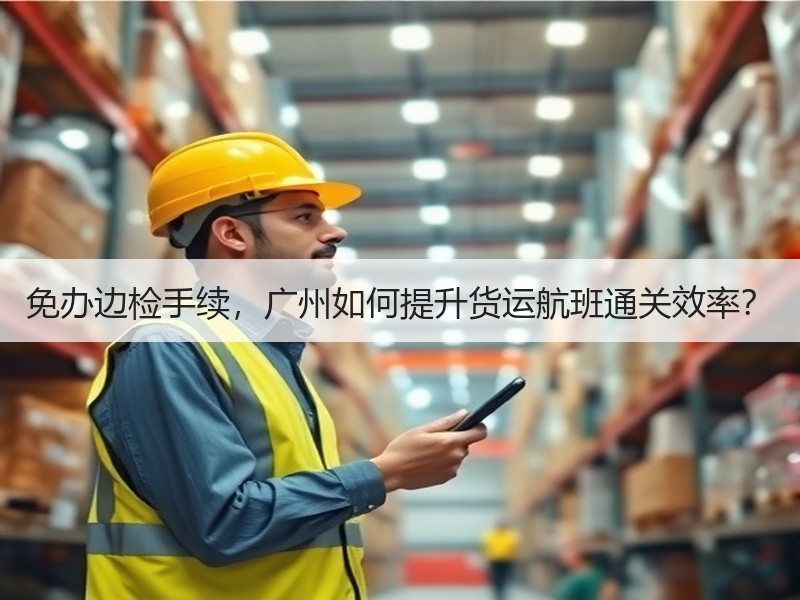免办边检手续,广州如何提升货运航班通关效率? 免办边检手续,广州如何提升货运航班通关效率?