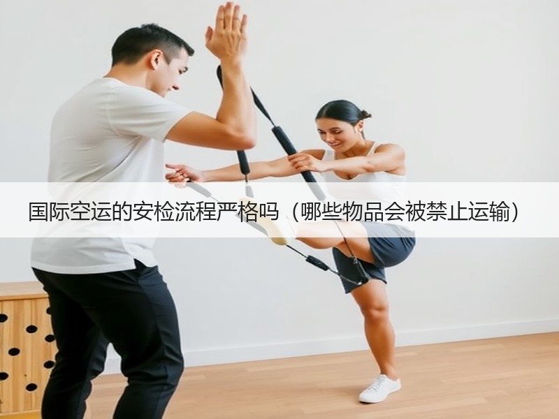国际空运的安检流程严格吗（哪些物品会被禁止运输）