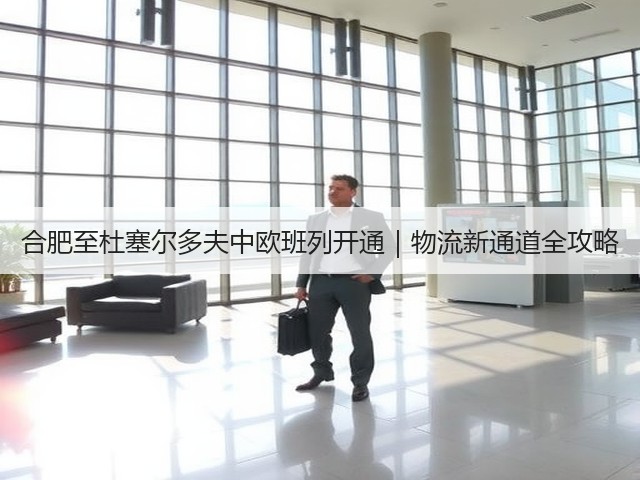 合肥至杜塞尔多夫中欧班列开通｜物流新通道全攻略(图3)
