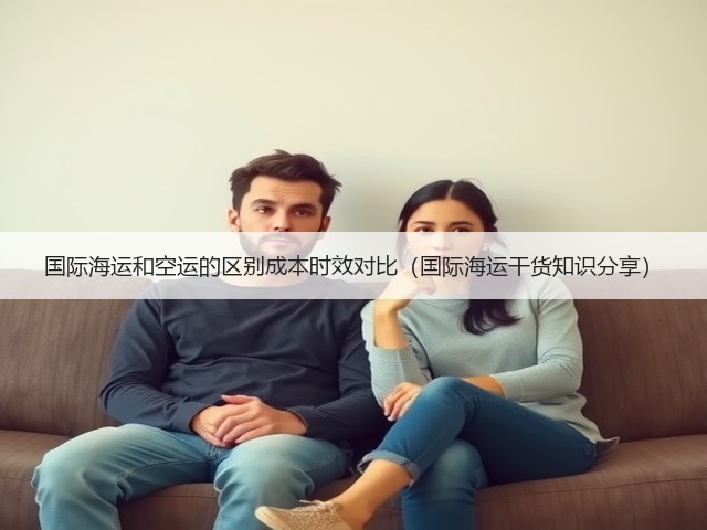 国际海运和空运的区别成本时效对比（国际海运干货知识分享）(图3)