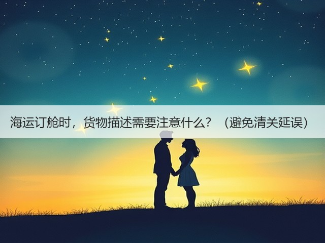 海运订舱时,货物描述需要注意什么?(避免清关延误)(图2) 海运订舱时,货物描述需要注意什么?(避免清关延误)(图2)