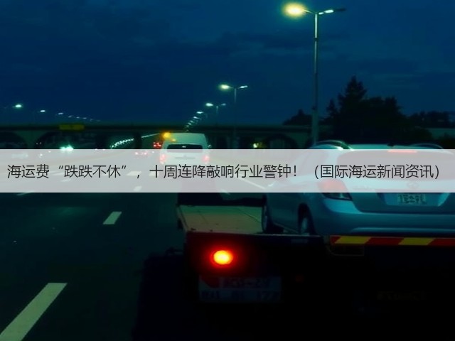 海运费“跌跌不休”,十周连降敲响行业警钟!(国际海运新闻资讯)(图2) 海运费“跌跌不休”,十周连降敲响行业警钟!(国际海运新闻资讯)(图2)