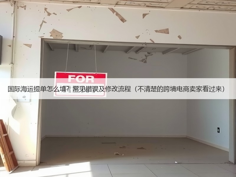国际海运提单怎么填？常见错误及修改流程（不清楚的跨境电商卖家看过来）