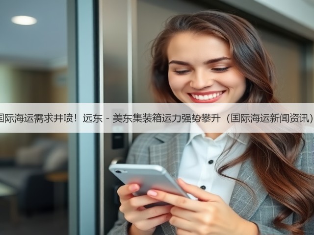 国际海运需求井喷!远东 - 美东集装箱运力强势攀升(国际海运新闻资讯)(图1) 国际海运需求井喷!远东 - 美东集装箱运力强势攀升(国际海运新闻资讯)(图1)