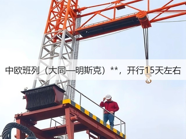 中欧班列(大同—明斯克)**,开行15天左右(图1) 中欧班列(大同—明斯克)**,开行15天左右(图1)