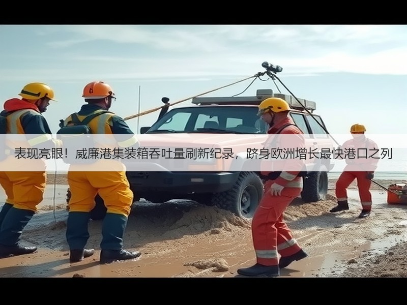 表现亮眼！威廉港集装箱吞吐量刷新纪录，跻身欧洲增长最快港口之列