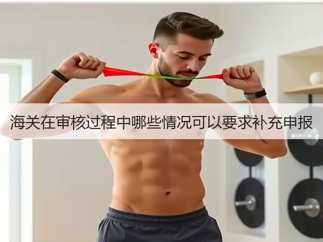 海关在审核过程中哪些情况可以要求补充申报(图1) 海关在审核过程中哪些情况可以要求补充申报(图1)