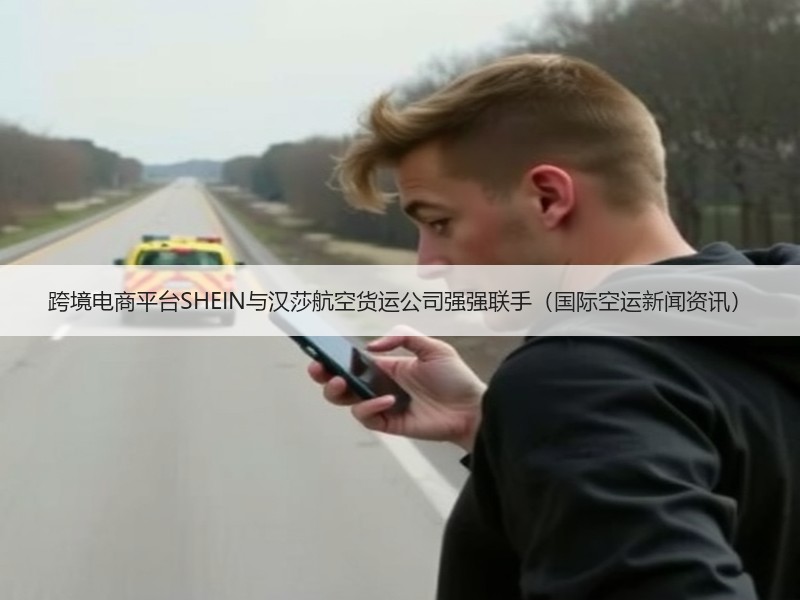 跨境电商平台SHEIN与汉莎航空货运公司强强联手（国际空运新闻资讯）