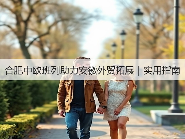 合肥中欧班列助力安徽外贸拓展|实用指南(图2) 合肥中欧班列助力安徽外贸拓展|实用指南(图2)