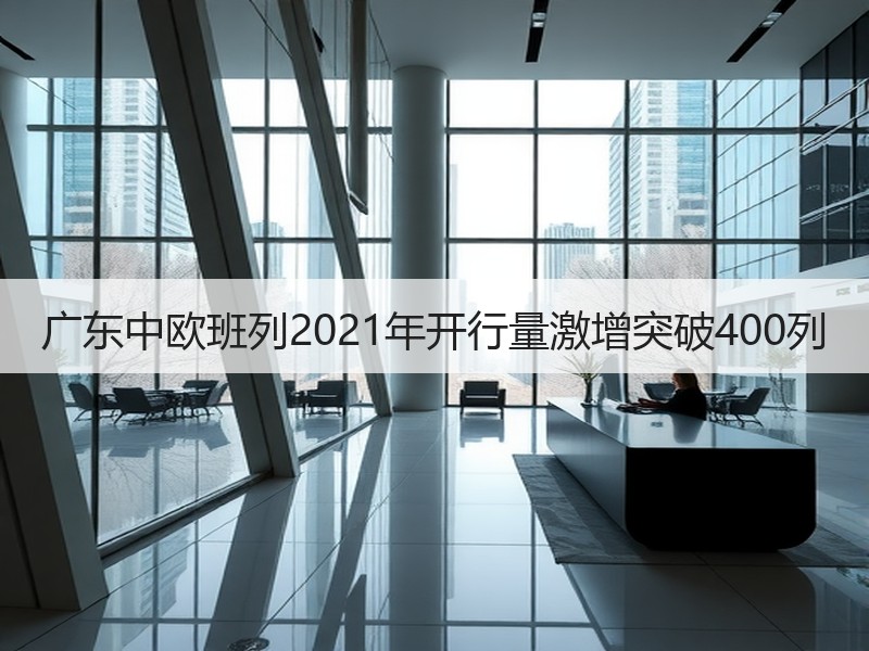 广东中欧班列2021年开行量激增突破400列