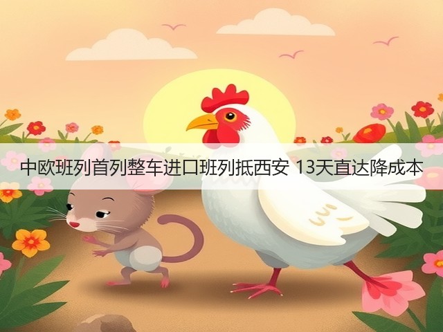 中欧班列首列整车进口班列抵西安 13天直达降成本(图1) 中欧班列首列整车进口班列抵西安 13天直达降成本(图1)