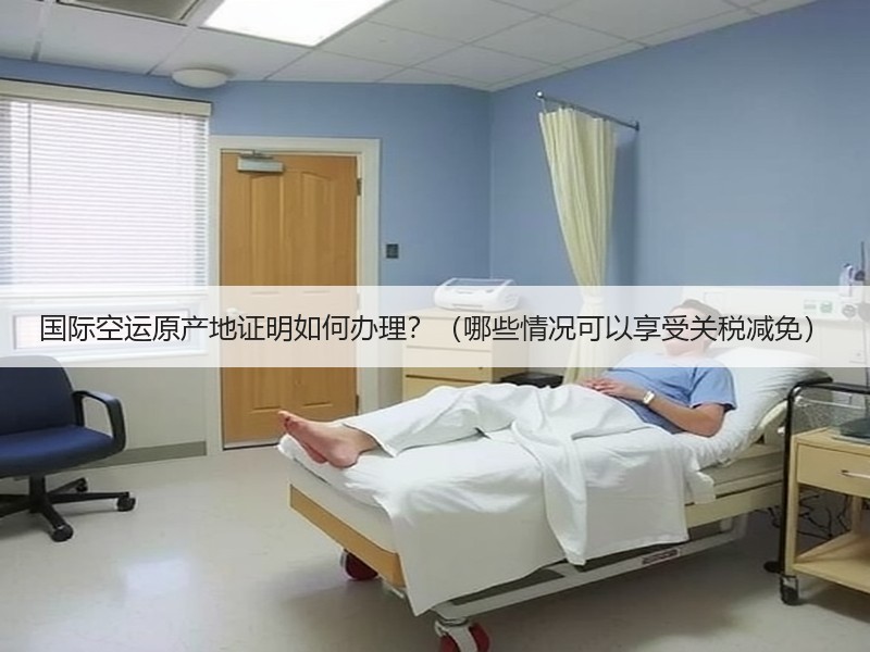 国际空运原产地证明如何办理？（哪些情况可以享受关税减免）