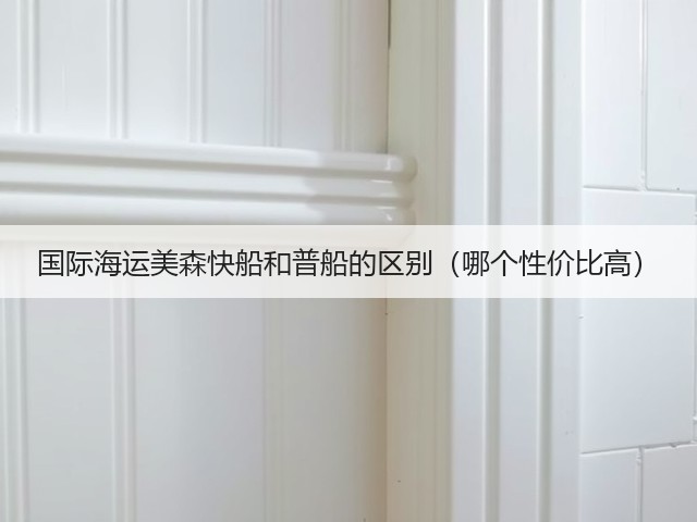 国际海运美森快船和普船的区别(哪个性价比高)(图1) 国际海运美森快船和普船的区别(哪个性价比高)(图1)